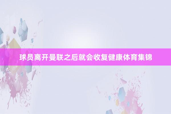 球员离开曼联之后就会收复健康体育集锦