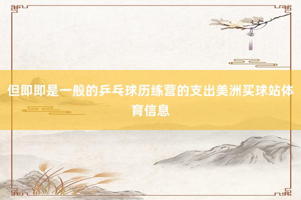 但即即是一般的乒乓球历练营的支出美洲买球站体育信息
