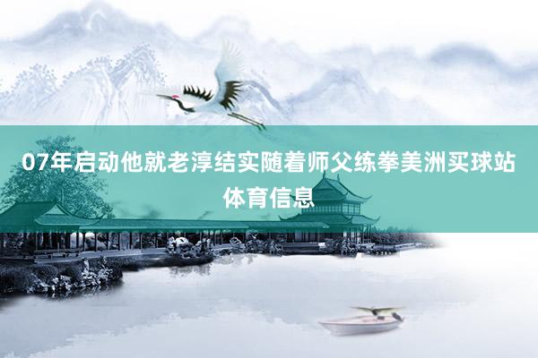 07年启动他就老淳结实随着师父练拳美洲买球站体育信息