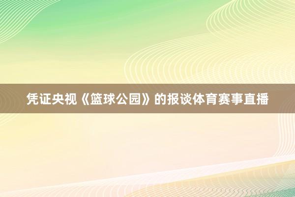 凭证央视《篮球公园》的报谈体育赛事直播