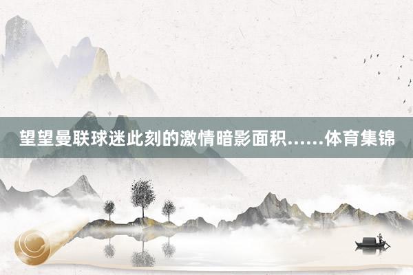 望望曼联球迷此刻的激情暗影面积......体育集锦