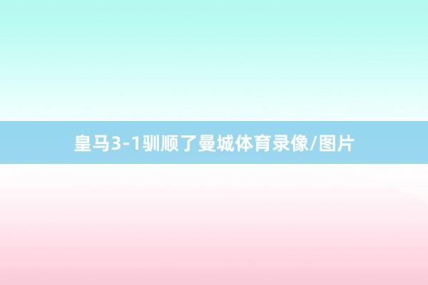 皇马3-1驯顺了曼城体育录像/图片