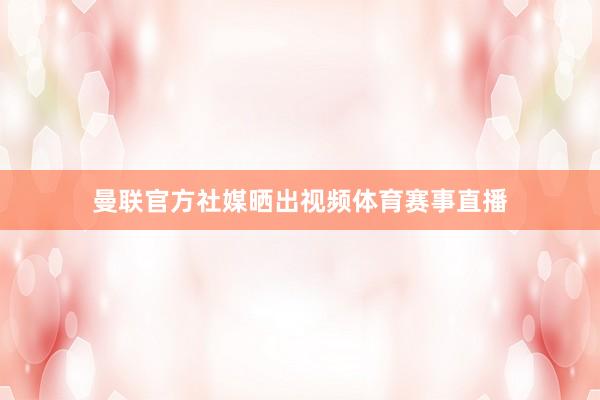 曼联官方社媒晒出视频体育赛事直播