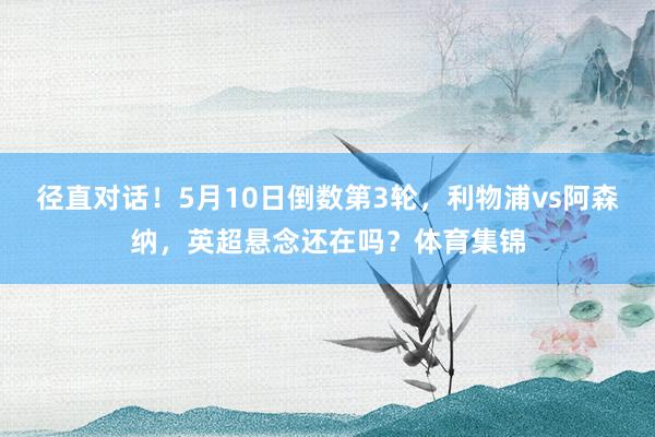 径直对话！5月10日倒数第3轮，利物浦vs阿森纳，英超悬念还在吗？体育集锦