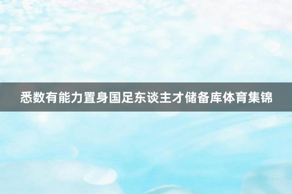 悉数有能力置身国足东谈主才储备库体育集锦
