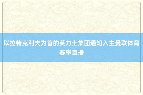 以拉特克利夫为首的英力士集团通知入主曼联体育赛事直播