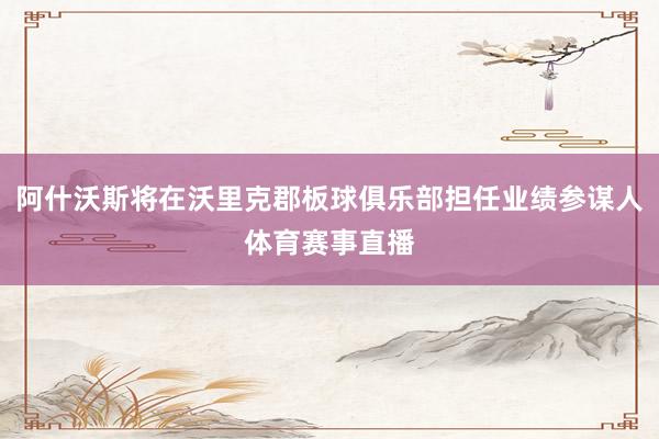 阿什沃斯将在沃里克郡板球俱乐部担任业绩参谋人体育赛事直播