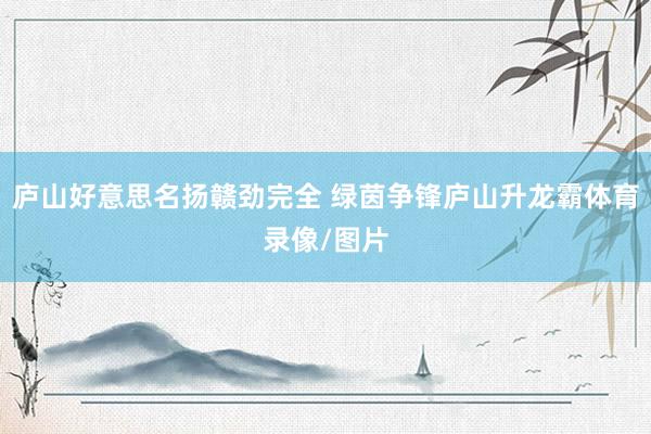 庐山好意思名扬赣劲完全 绿茵争锋庐山升龙霸体育录像/图片
