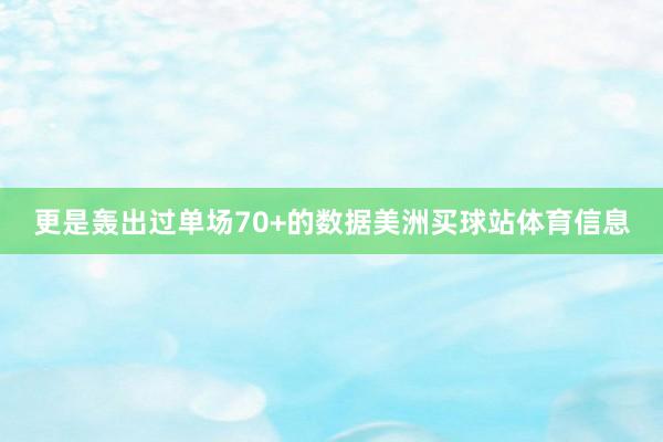 更是轰出过单场70+的数据美洲买球站体育信息