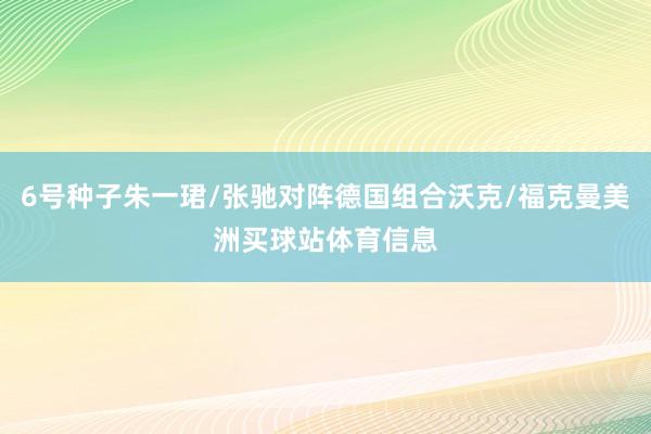 6号种子朱一珺/张驰对阵德国组合沃克/福克曼美洲买球站体育信息