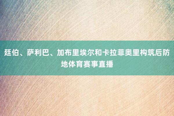 廷伯、萨利巴、加布里埃尔和卡拉菲奥里构筑后防地体育赛事直播