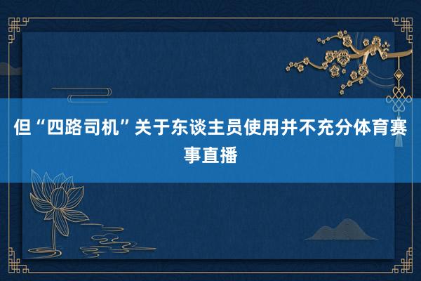 但“四路司机”关于东谈主员使用并不充分体育赛事直播