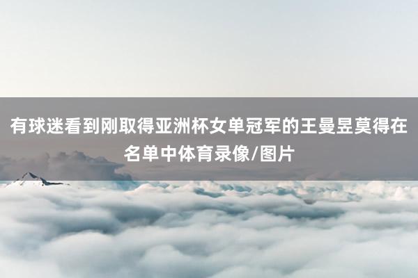 有球迷看到刚取得亚洲杯女单冠军的王曼昱莫得在名单中体育录像/图片