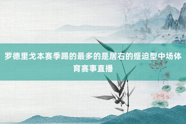 罗德里戈本赛季踢的最多的是居右的蹙迫型中场体育赛事直播