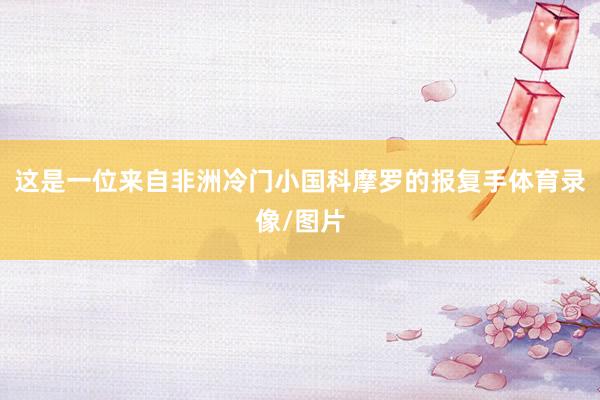 这是一位来自非洲冷门小国科摩罗的报复手体育录像/图片