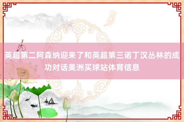 英超第二阿森纳迎来了和英超第三诺丁汉丛林的成功对话美洲买球站体育信息