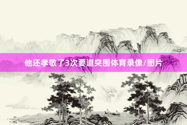 他还孝敬了3次要道突围体育录像/图片