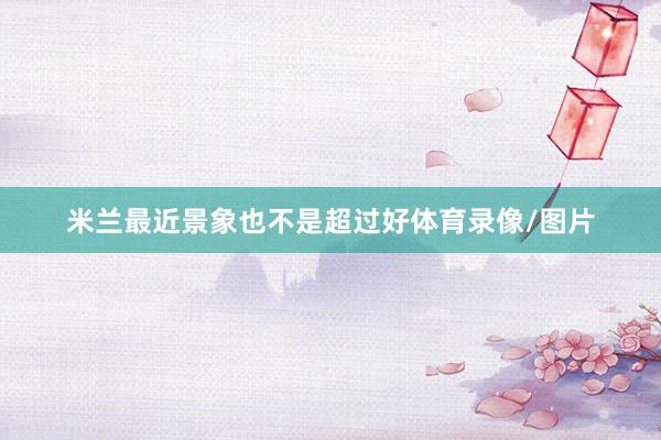 米兰最近景象也不是超过好体育录像/图片