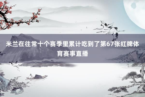 米兰在往常十个赛季里累计吃到了第67张红牌体育赛事直播