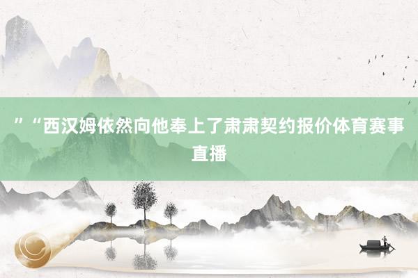 ”“西汉姆依然向他奉上了肃肃契约报价体育赛事直播