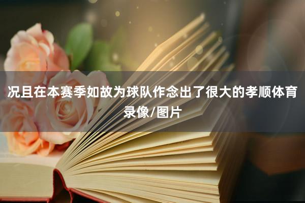 况且在本赛季如故为球队作念出了很大的孝顺体育录像/图片