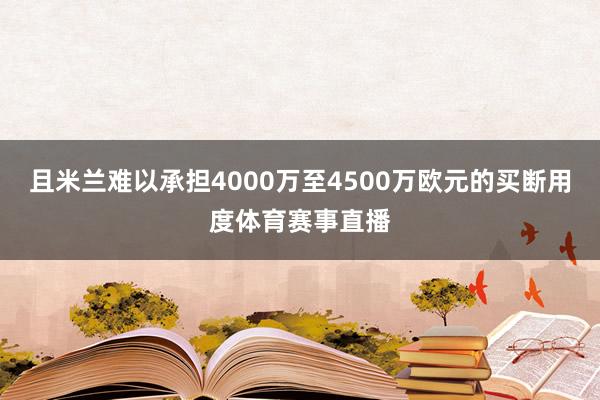 且米兰难以承担4000万至4500万欧元的买断用度体育赛事直播