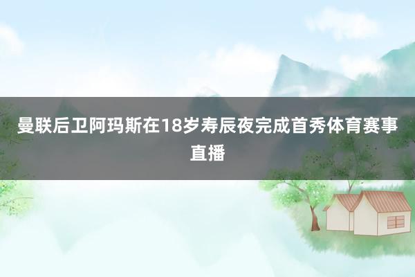 曼联后卫阿玛斯在18岁寿辰夜完成首秀体育赛事直播