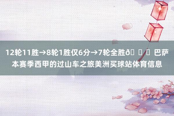 12轮11胜→8轮1胜仅6分→7轮全胜😂巴萨本赛季西甲的过山车之旅美洲买球站体育信息