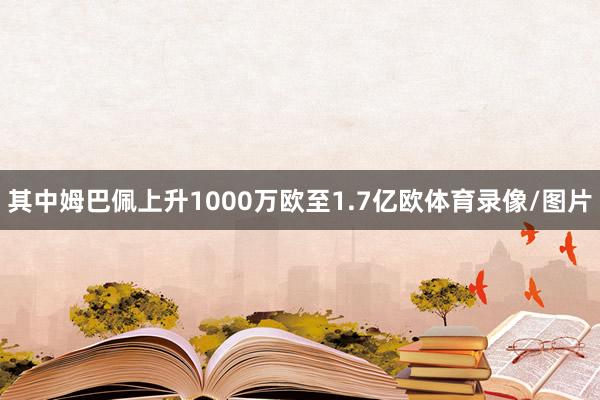 其中姆巴佩上升1000万欧至1.7亿欧体育录像/图片