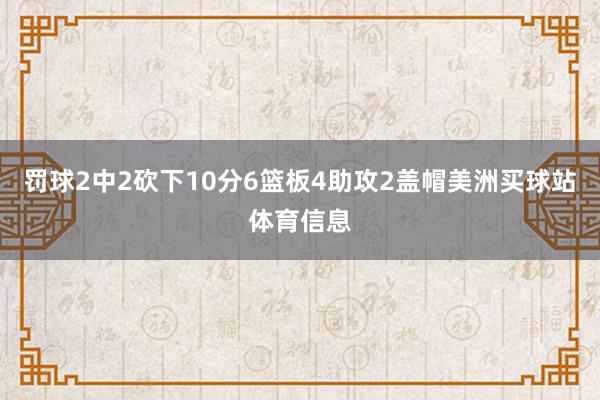 罚球2中2砍下10分6篮板4助攻2盖帽美洲买球站体育信息