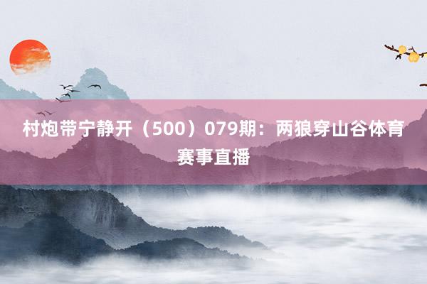 村炮带宁静开（500）　　079期：两狼穿山谷体育赛事直播