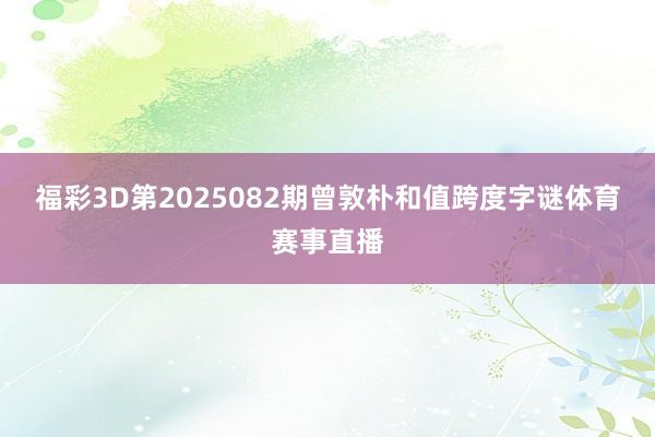 福彩3D第2025082期曾敦朴和值跨度字谜体育赛事直播