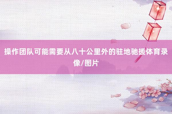 操作团队可能需要从八十公里外的驻地驰援体育录像/图片