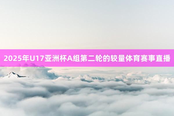 2025年U17亚洲杯A组第二轮的较量体育赛事直播