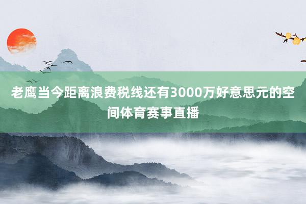 老鹰当今距离浪费税线还有3000万好意思元的空间体育赛事直播