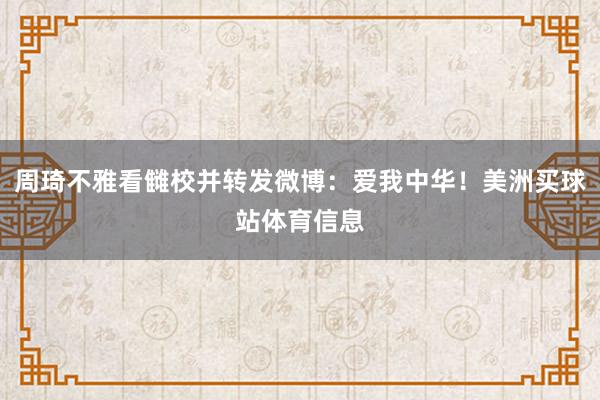 周琦不雅看雠校并转发微博：爱我中华！美洲买球站体育信息