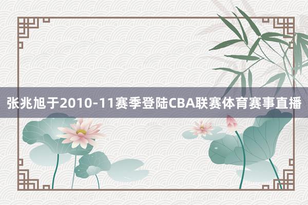 张兆旭于2010-11赛季登陆CBA联赛体育赛事直播