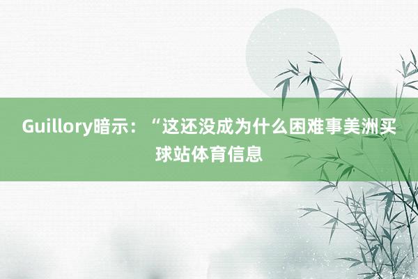 Guillory暗示：“这还没成为什么困难事美洲买球站体育信息
