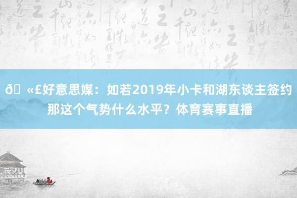 🫣好意思媒：如若2019年小卡和湖东谈主签约 那这个气势什么水平？体育赛事直播