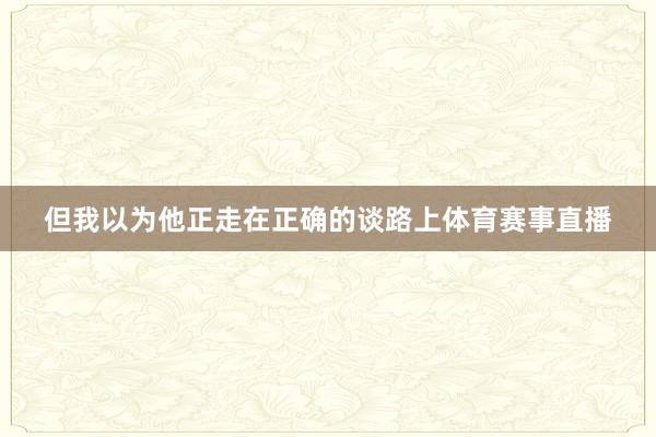 但我以为他正走在正确的谈路上体育赛事直播