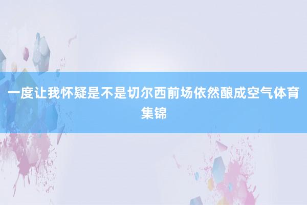 一度让我怀疑是不是切尔西前场依然酿成空气体育集锦