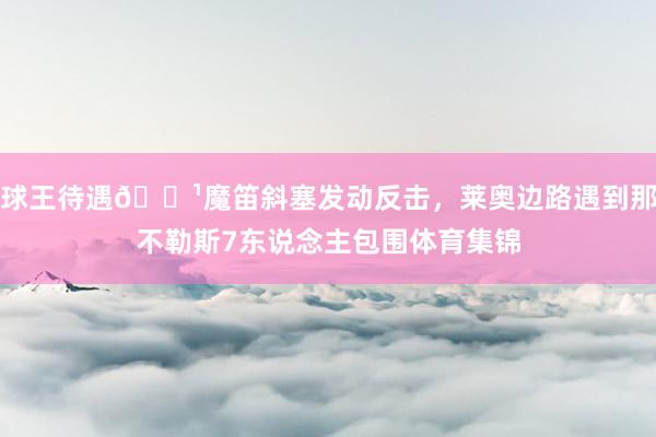 球王待遇😹魔笛斜塞发动反击，莱奥边路遇到那不勒斯7东说念主包围体育集锦