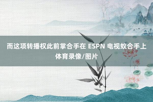 而这项转播权此前掌合手在 ESPN 电视蚁合手上体育录像/图片