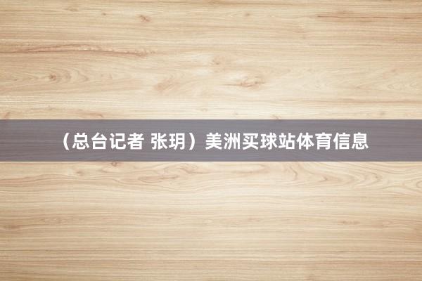 （总台记者 张玥）美洲买球站体育信息