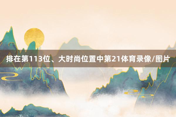 排在第113位、大时尚位置中第21体育录像/图片