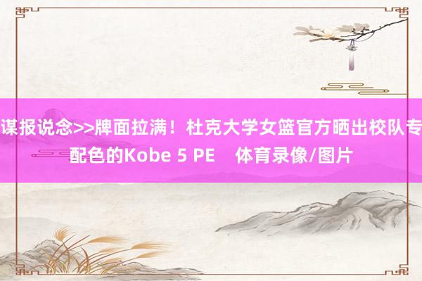 筹谋报说念>>牌面拉满！杜克大学女篮官方晒出校队专属配色的Kobe 5 PE    体育录像/图片