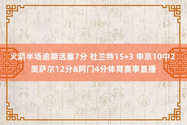 火箭半场逾期活塞7分 杜兰特15+3 申京10中2 奥萨尔12分&阿门4分体育赛事直播
