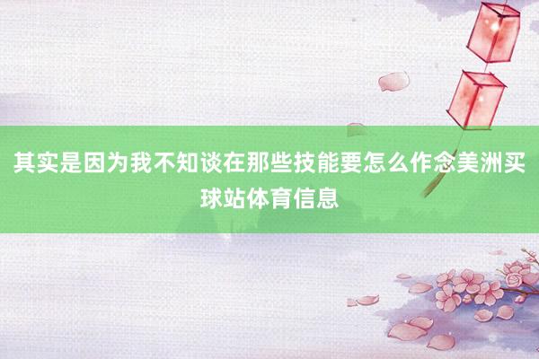 其实是因为我不知谈在那些技能要怎么作念美洲买球站体育信息