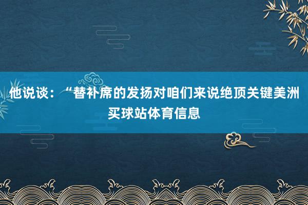 他说谈：“替补席的发扬对咱们来说绝顶关键美洲买球站体育信息