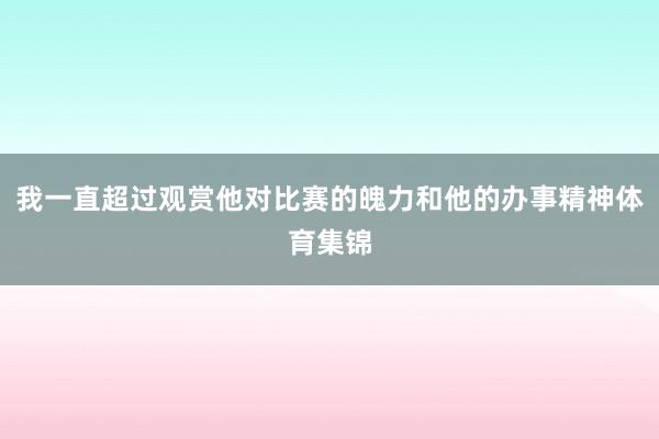 我一直超过观赏他对比赛的魄力和他的办事精神体育集锦